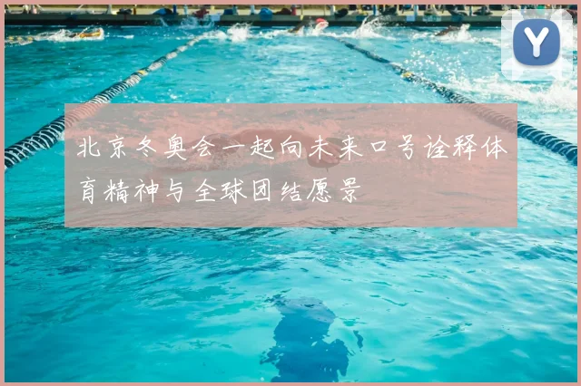 北京冬奥会一起向未来口号诠释体育精神与全球团结愿景