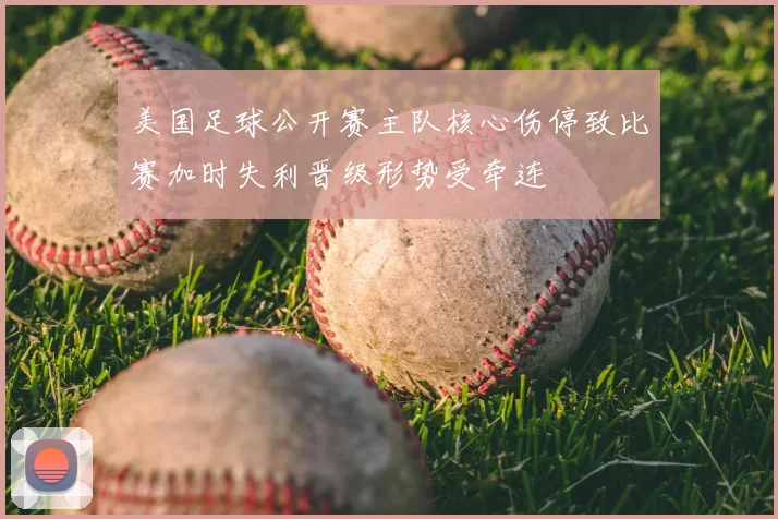 美国足球公开赛主队核心伤停致比赛加时失利晋级形势受牵连