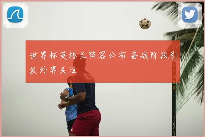 世界杯英格兰阵容公布 备战阶段引发外界关注