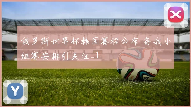 俄罗斯世界杯韩国赛程公布 备战小组赛安排引关注_1