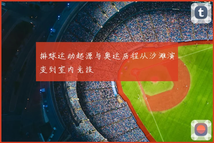 排球运动起源与奥运历程从沙滩演变到室内竞技