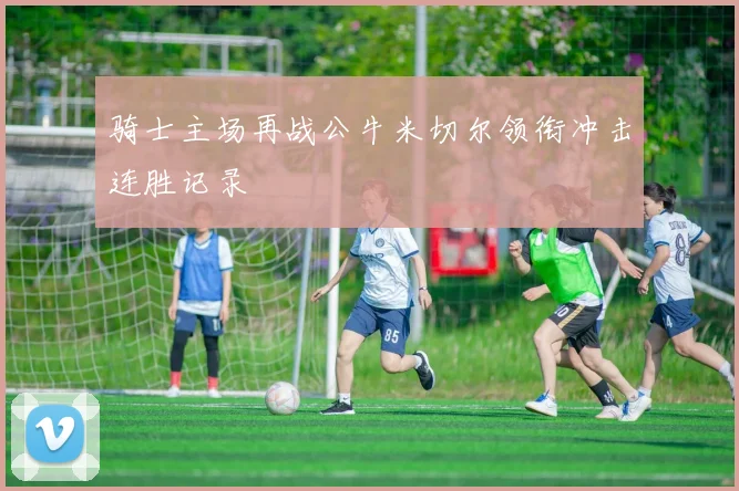 骑士主场再战公牛米切尔领衔冲击连胜记录