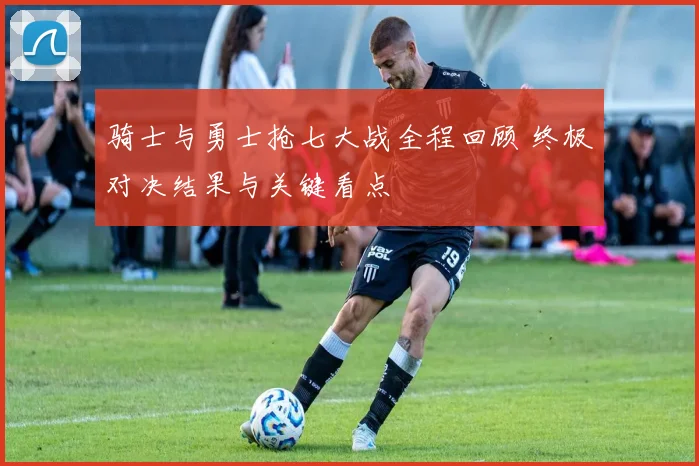 骑士与勇士抢七大战全程回顾 终极对决结果与关键看点