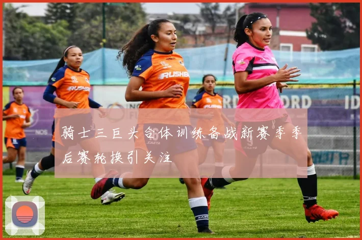骑士三巨头合体训练备战新赛季季后赛轮换引关注