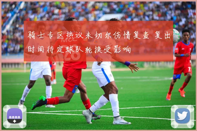 骑士专区热议米切尔伤情复查 复出时间待定球队轮换受影响