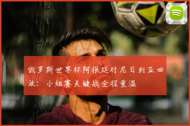 俄罗斯世界杯阿根廷对尼日利亚回放:小组赛关键战全程重温