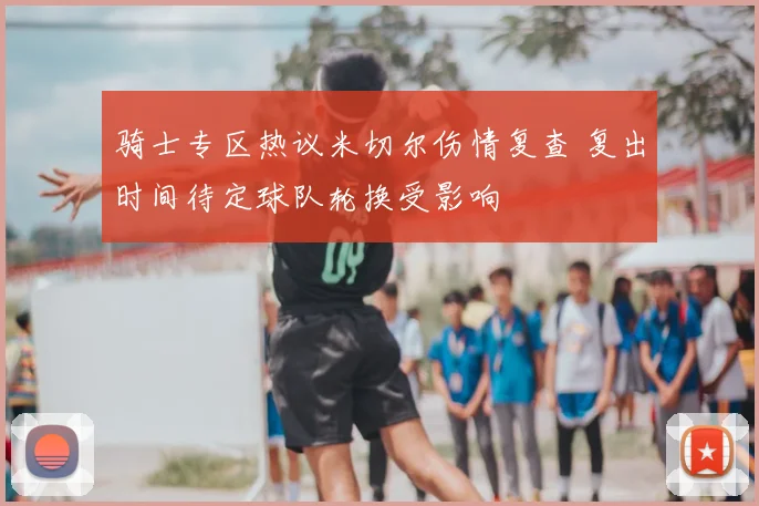 骑士专区热议米切尔伤情复查 复出时间待定球队轮换受影响