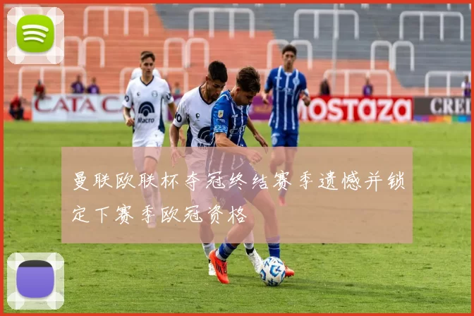 曼联欧联杯夺冠终结赛季遗憾并锁定下赛季欧冠资格