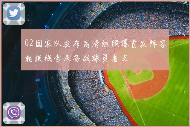 02国家队发布高清组照曝首发阵容轮换线索及备战球员看点