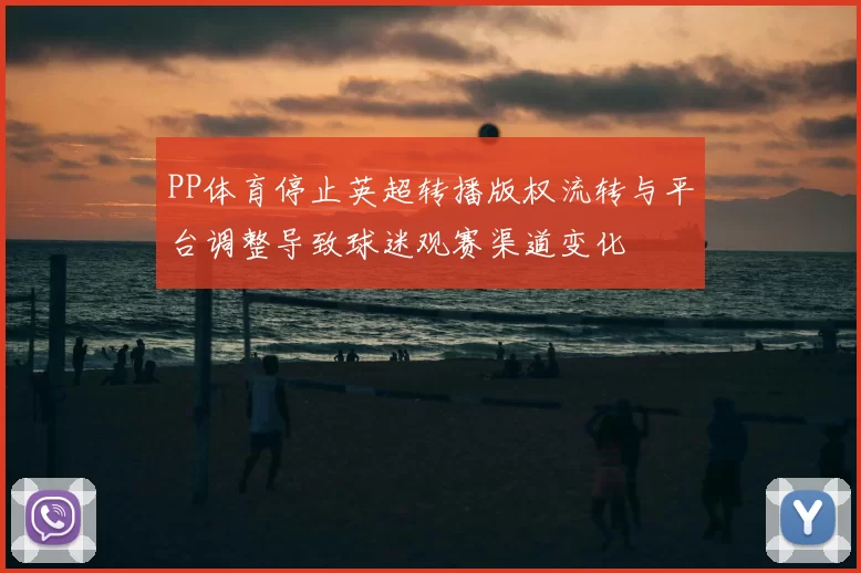 PP体育停止英超转播版权流转与平台调整导致球迷观赛渠道变化