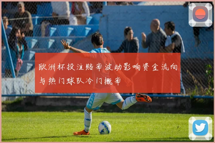 欧洲杯投注赔率波动影响资金流向与热门球队冷门概率