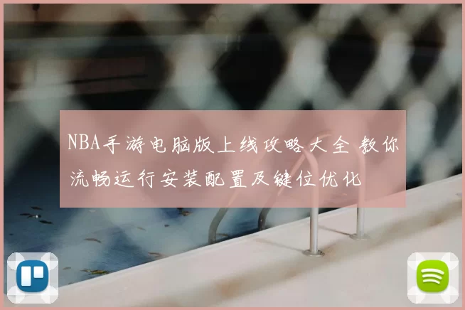 NBA手游电脑版上线攻略大全 教你流畅运行安装配置及键位优化