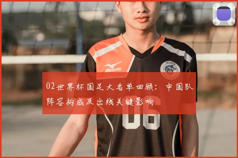 02世界杯国足大名单回顾：中国队阵容构成及出线关键影响