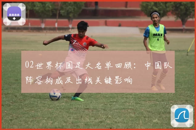 02世界杯国足大名单回顾：中国队阵容构成及出线关键影响