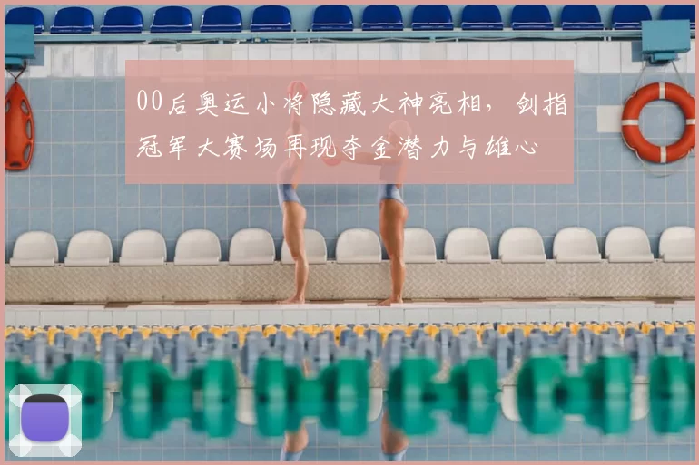 00后奥运小将隐藏大神亮相，剑指冠军大赛场再现夺金潜力与雄心