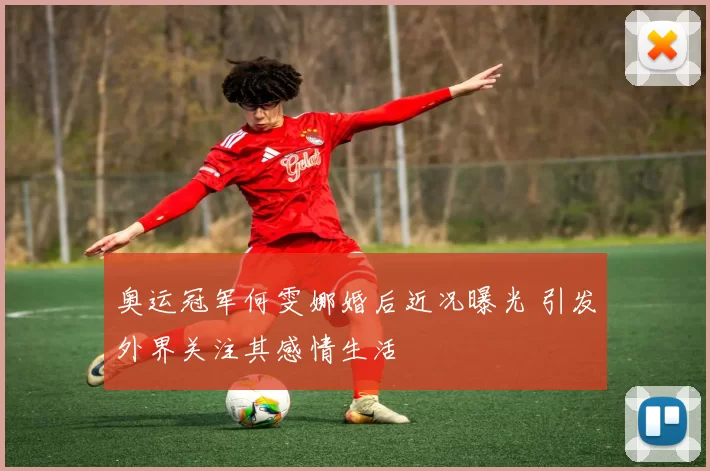 奥运冠军何雯娜婚后近况曝光 引发外界关注其感情生活