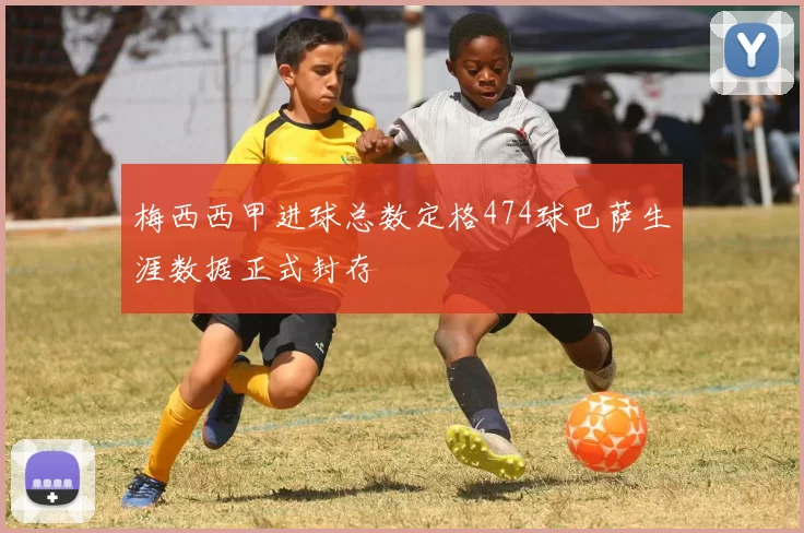 梅西西甲进球总数定格474球巴萨生涯数据正式封存