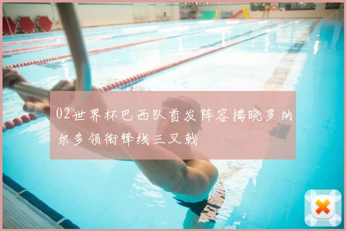 02世界杯巴西队首发阵容揭晓罗纳尔多领衔锋线三叉戟