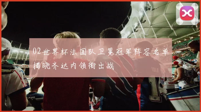 02世界杯法国队卫冕冠军阵容名单揭晓齐达内领衔出战