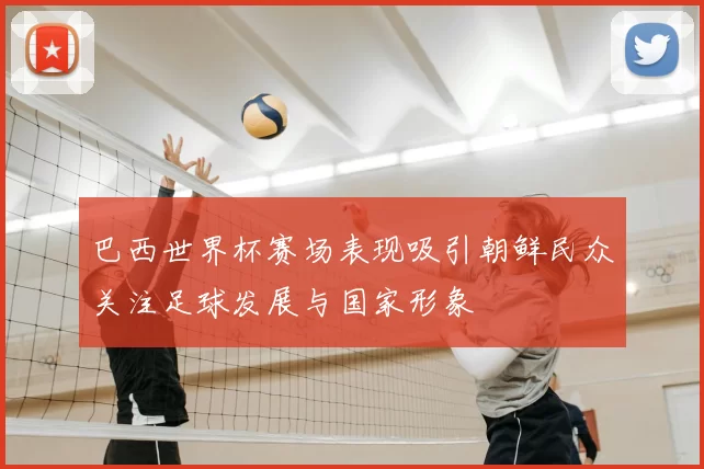 巴西世界杯赛场表现吸引朝鲜民众关注足球发展与国家形象