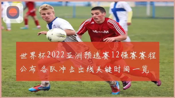 世界杯2022亚洲预选赛12强赛赛程公布 各队冲击出线关键时间一览