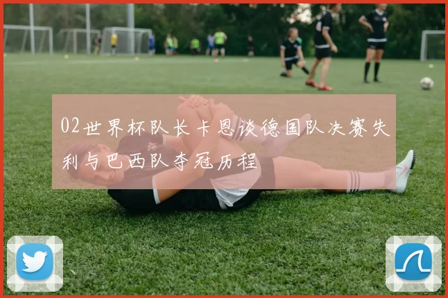 02世界杯队长卡恩谈德国队决赛失利与巴西队夺冠历程