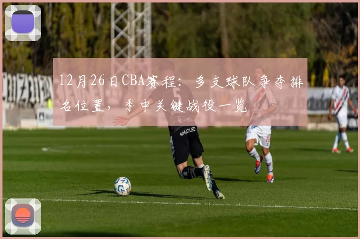 12月26日CBA赛程：多支球队争夺排名位置，季中关键战役一览