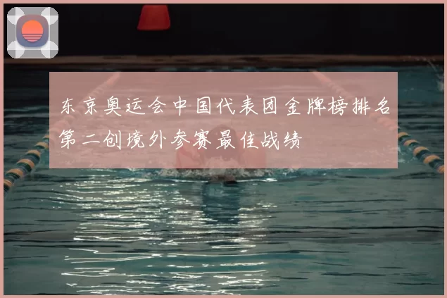 东京奥运会中国代表团金牌榜排名第二创境外参赛最佳战绩
