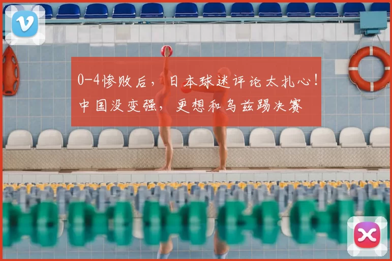 0-4惨败后，日本球迷评论太扎心！中国没变强，更想和乌兹踢决赛