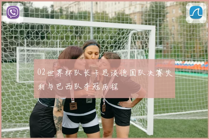 02世界杯队长卡恩谈德国队决赛失利与巴西队夺冠历程
