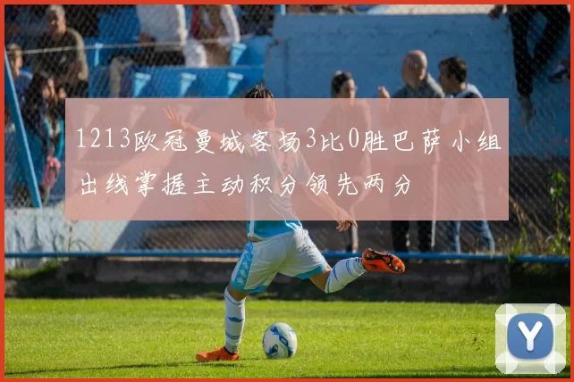 1213欧冠曼城客场3比0胜巴萨小组出线掌握主动积分领先两分