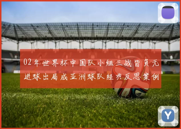 02年世界杯中国队小组三战皆负无进球出局成亚洲球队经典反思案例