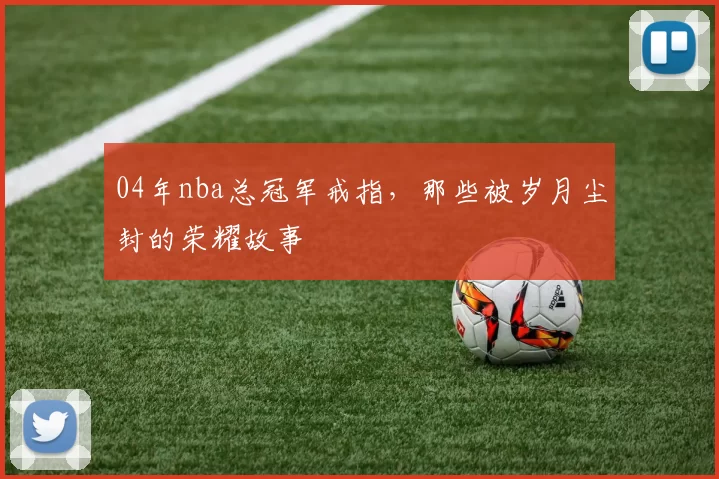 04年nba总冠军戒指，那些被岁月尘封的荣耀故事