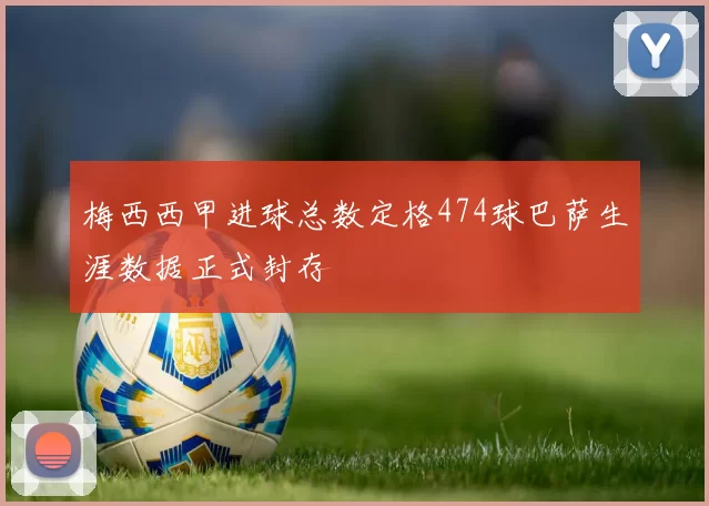 梅西西甲进球总数定格474球巴萨生涯数据正式封存