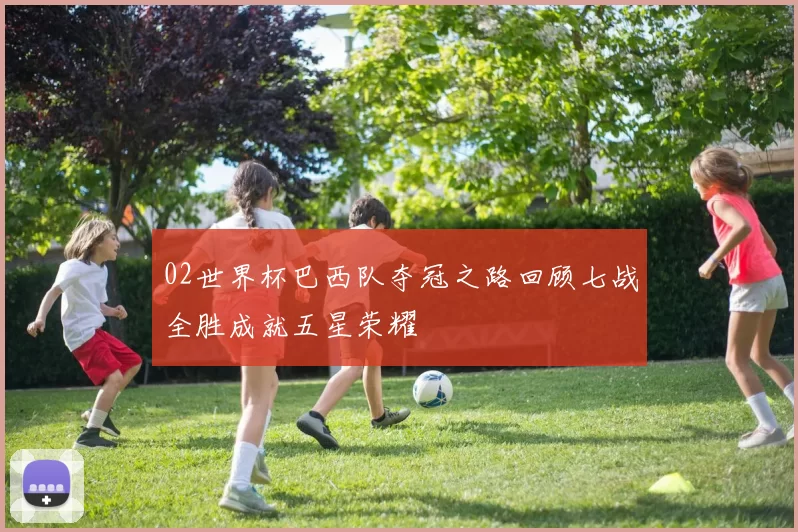 02世界杯巴西队夺冠之路回顾七战全胜成就五星荣耀