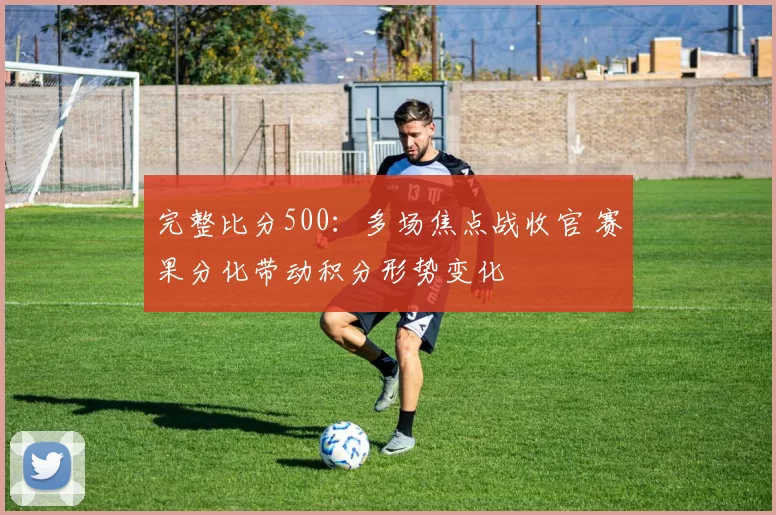 完整比分500:多场焦点战收官 赛果分化带动积分形势变化