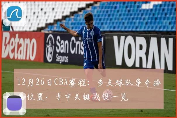 12月26日CBA赛程：多支球队争夺排名位置，季中关键战役一览