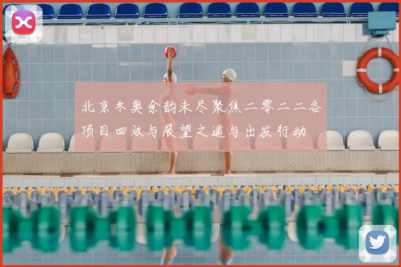 北京冬奥余韵未尽聚焦二零二二各项目回放与展望之道与出发行动