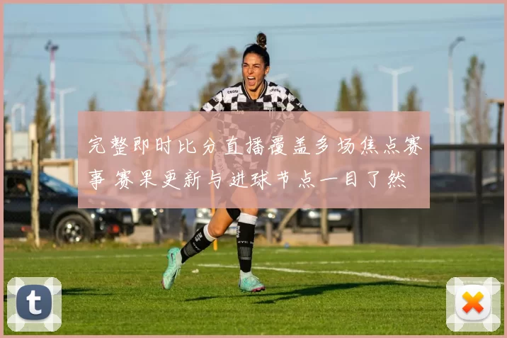 完整即时比分直播覆盖多场焦点赛事 赛果更新与进球节点一目了然