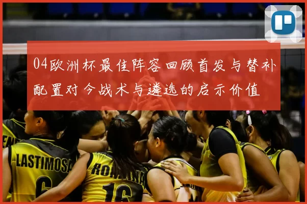 04欧洲杯最佳阵容回顾首发与替补配置对今战术与遴选的启示价值