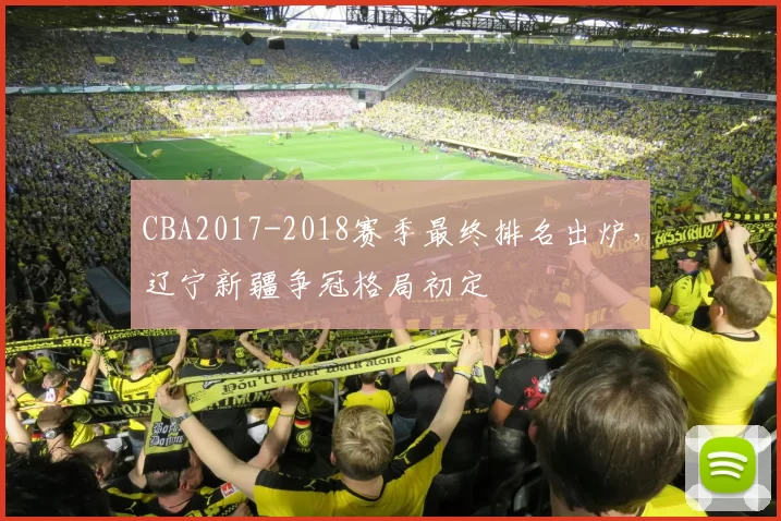 CBA2017-2018赛季最终排名出炉，辽宁新疆争冠格局初定