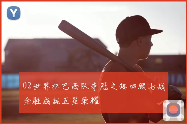 02世界杯巴西队夺冠之路回顾七战全胜成就五星荣耀