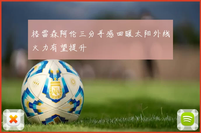 格雷森阿伦三分手感回暖太阳外线火力有望提升