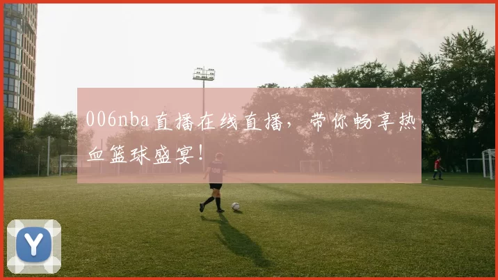 006nba直播在线直播，带你畅享热血篮球盛宴！