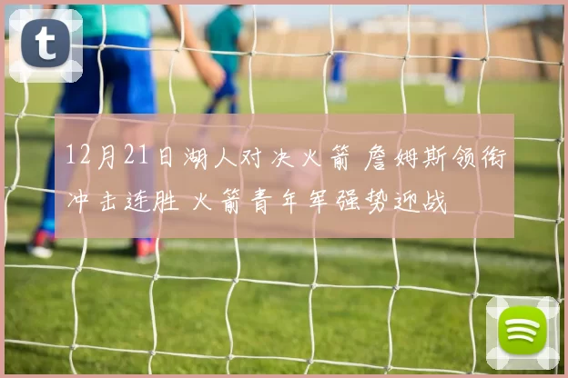 12月21日湖人对决火箭 詹姆斯领衔冲击连胜 火箭青年军强势迎战