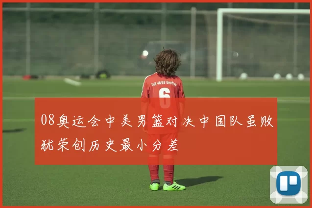 08奥运会中美男篮对决中国队虽败犹荣创历史最小分差
