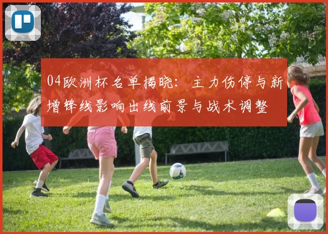 04欧洲杯名单揭晓：主力伤停与新增锋线影响出线前景与战术调整