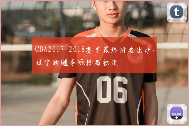 CBA2017-2018赛季最终排名出炉，辽宁新疆争冠格局初定