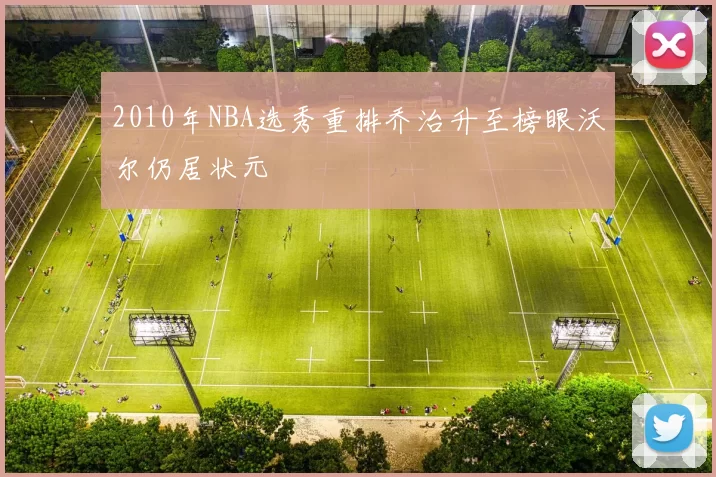 2010年NBA选秀重排乔治升至榜眼沃尔仍居状元