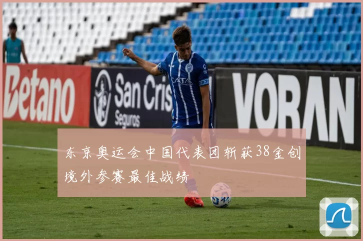 东京奥运会中国代表团斩获38金创境外参赛最佳战绩